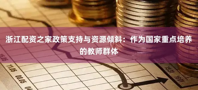浙江配资之家政策支持与资源倾斜：作为国家重点培养的教师群体