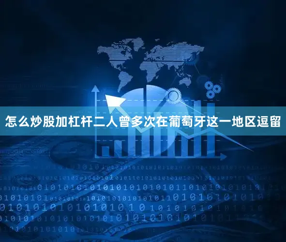 怎么炒股加杠杆二人曾多次在葡萄牙这一地区逗留