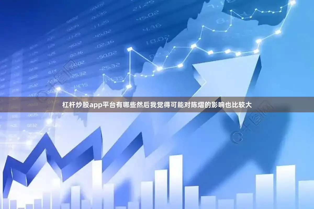 杠杆炒股app平台有哪些然后我觉得可能对陈熠的影响也比较大
