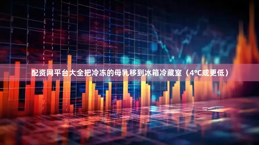配资网平台大全把冷冻的母乳移到冰箱冷藏室（4℃或更低）