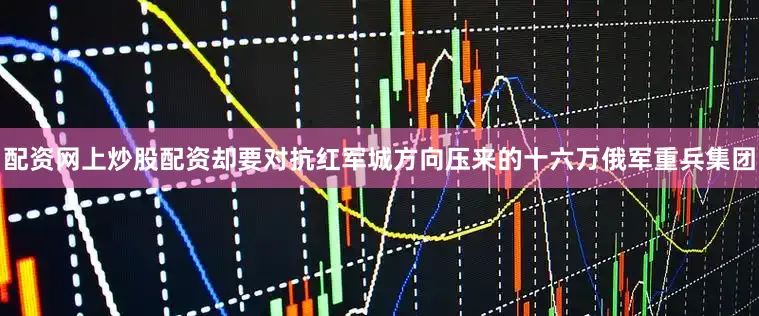 配资网上炒股配资却要对抗红军城方向压来的十六万俄军重兵集团