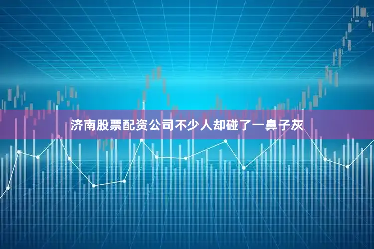 济南股票配资公司不少人却碰了一鼻子灰