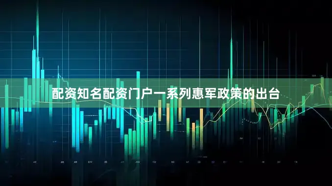 配资知名配资门户一系列惠军政策的出台