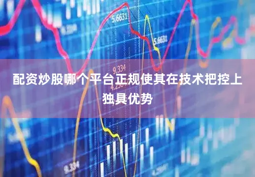 配资炒股哪个平台正规使其在技术把控上独具优势
