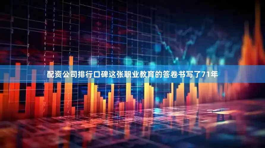 配资公司排行口碑这张职业教育的答卷书写了71年