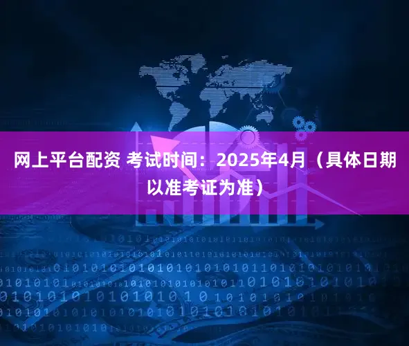 网上平台配资 考试时间：2025年4月（具体日期以准考证为准）