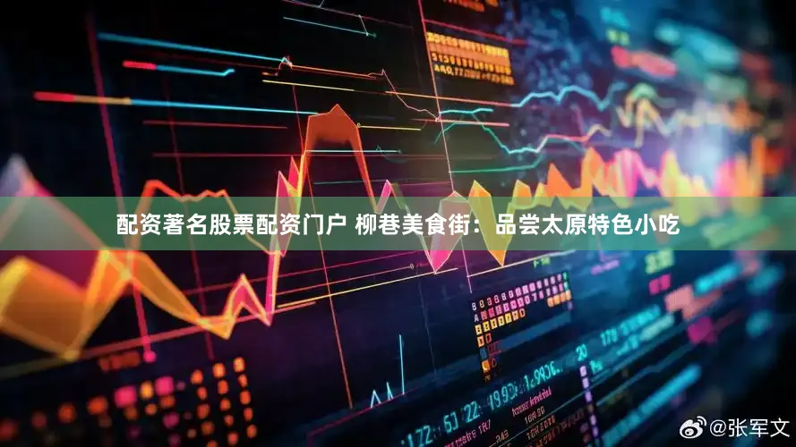 配资著名股票配资门户 柳巷美食街：品尝太原特色小吃