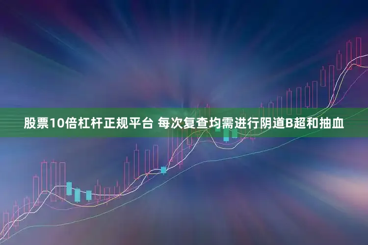 股票10倍杠杆正规平台 每次复查均需进行阴道B超和抽血
