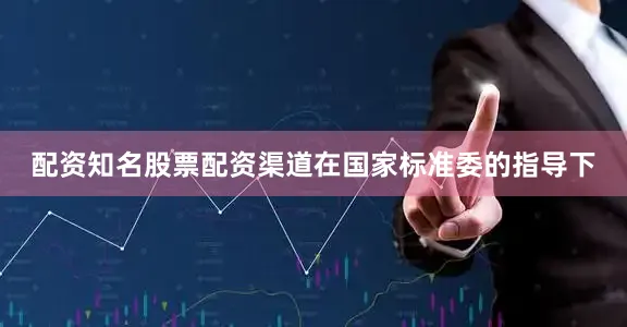 配资知名股票配资渠道在国家标准委的指导下
