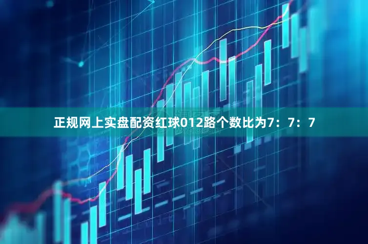 正规网上实盘配资红球012路个数比为7：7：7