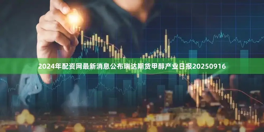 2024年配资网最新消息公布瑞达期货甲醇产业日报20250916