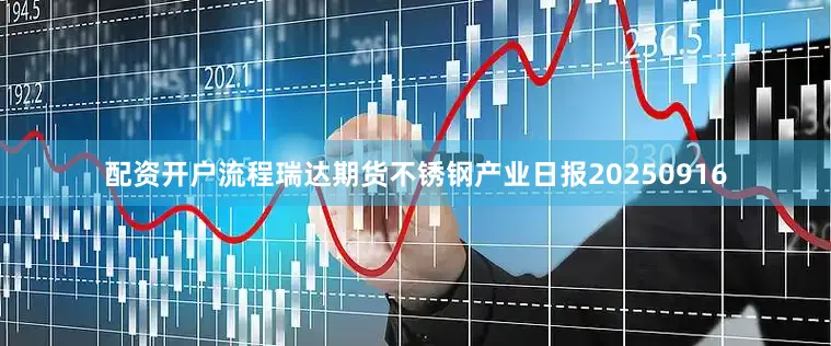 配资开户流程瑞达期货不锈钢产业日报20250916