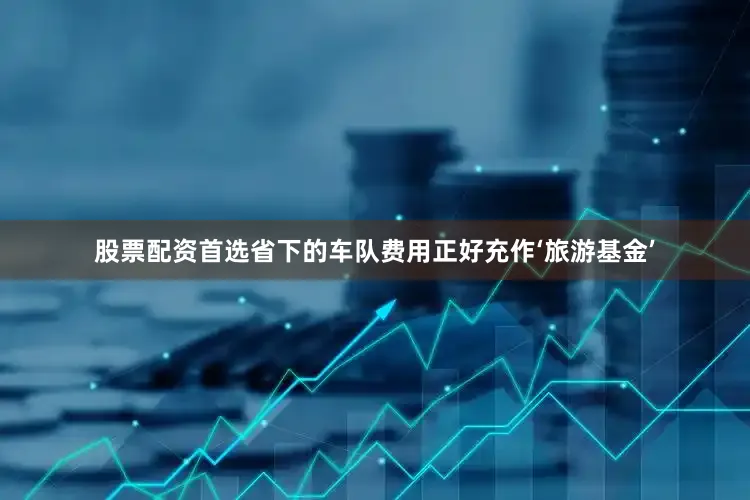 股票配资首选省下的车队费用正好充作‘旅游基金’