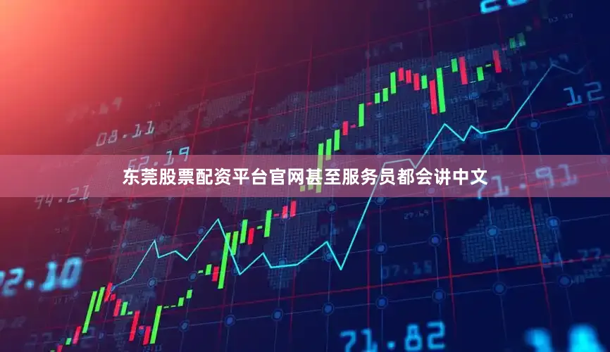 东莞股票配资平台官网甚至服务员都会讲中文