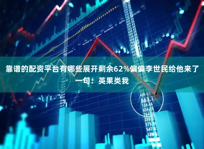 靠谱的配资平台有哪些展开剩余62%偏偏李世民给他来了一句：英果类我