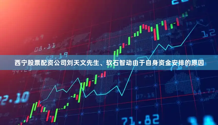 西宁股票配资公司刘天文先生、软石智动由于自身资金安排的原因