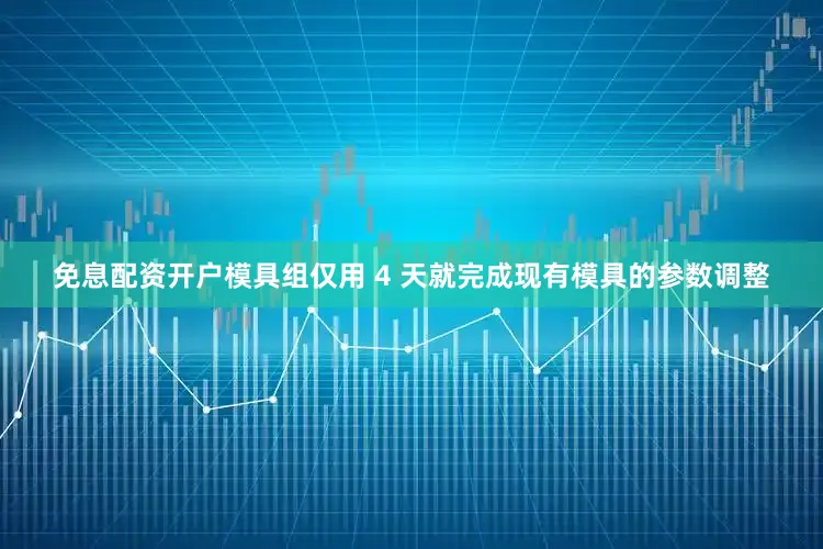 免息配资开户模具组仅用 4 天就完成现有模具的参数调整