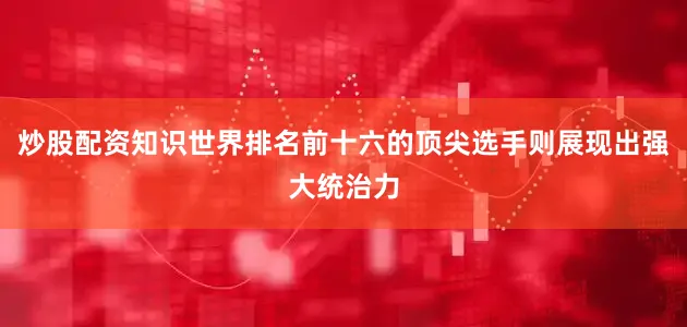 炒股配资知识世界排名前十六的顶尖选手则展现出强大统治力