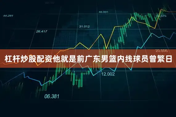 杠杆炒股配资他就是前广东男篮内线球员曾繁日