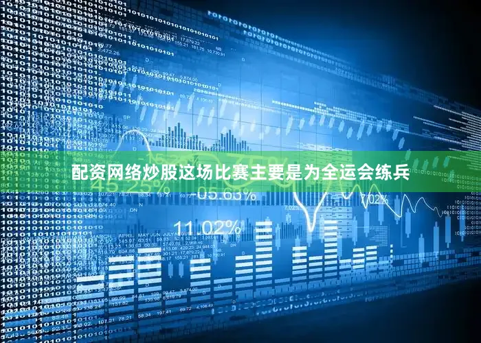 配资网络炒股这场比赛主要是为全运会练兵