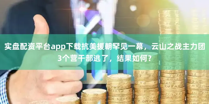 实盘配资平台app下载抗美援朝罕见一幕，云山之战主力团3个营干部逃了，结果如何？