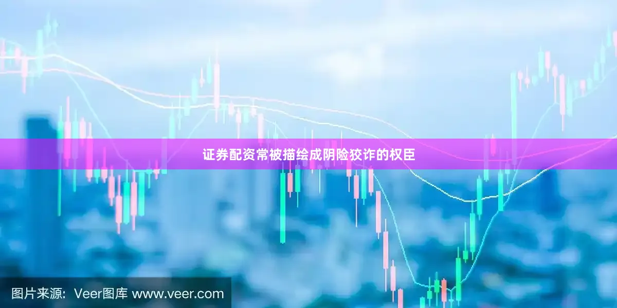 证券配资常被描绘成阴险狡诈的权臣