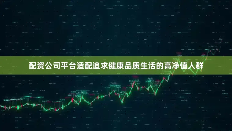 配资公司平台适配追求健康品质生活的高净值人群