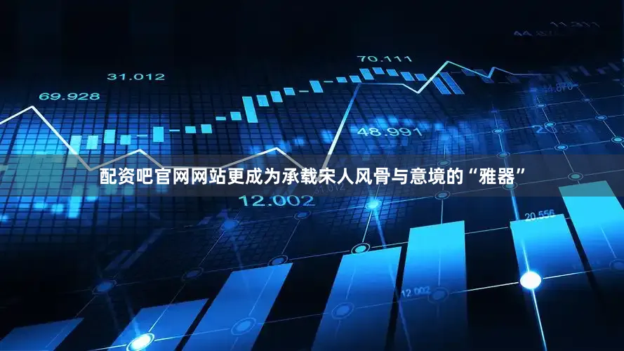 配资吧官网网站更成为承载宋人风骨与意境的“雅器”
