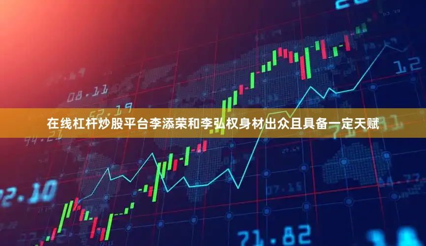 在线杠杆炒股平台李添荣和李弘权身材出众且具备一定天赋
